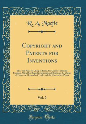 Download Copyright and Patents for Inventions, Vol. 2: Pleas and Plans for Cheaper Books ANS Greater Industrial Freedom, with Due Regard to International Relations, the Claims of Talent, the Demands of Trade, and the Wants of the People (Classic Reprint) - R a Macfie file in PDF