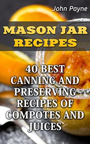 Read Mason Jar Recipes: 40 Best Canning And Preserving Recipes Of Compotes And Juices - John Payne | PDF