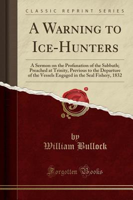 Read A Warning to Ice-Hunters: A Sermon on the Profanation of the Sabbath; Preached at Trinity, Previous to the Departure of the Vessels Engaged in the Seal Fishery, 1832 (Classic Reprint) - William Bullock file in ePub