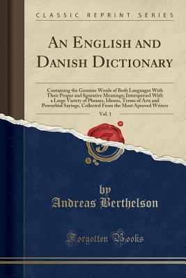 Read An English and Danish Dictionary, Vol. 1: Containing the Genuine Words of Both Languages with Their Proper and ﬁgurative Meanings; Interspersed with a Large Variety of Phrases, Idioms, Terms of Arts and Proverbial Sayings, Collected from the Most Aprove - Andreas Berthelson file in PDF