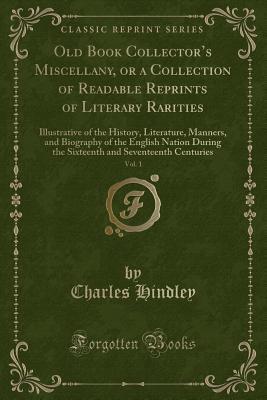 Read online Old Book Collector's Miscellany, or a Collection of Readable Reprints of Literary Rarities, Vol. 1: Illustrative of the History, Literature, Manners, and Biography of the English Nation During the Sixteenth and Seventeenth Centuries (Classic Reprint) - Charles Hindley file in ePub