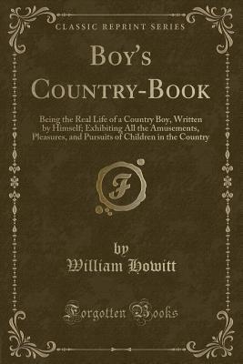 Read Boy's Country-Book: Being the Real Life of a Country Boy, Written by Himself; Exhibiting All the Amusements, Pleasures, and Pursuits of Children in the Country (Classic Reprint) - William Howitt | ePub