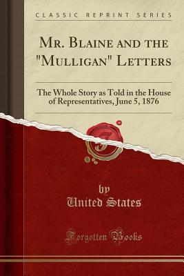 Read online Mr. Blaine and the mulligan Letters: The Whole Story as Told in the House of Representatives, June 5, 1876 (Classic Reprint) - U.S. Government file in PDF
