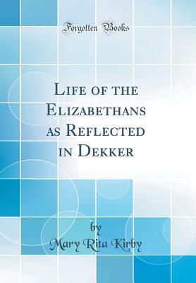 Read Life of the Elizabethans as Reflected in Dekker (Classic Reprint) - Mary Rita Kirby file in ePub
