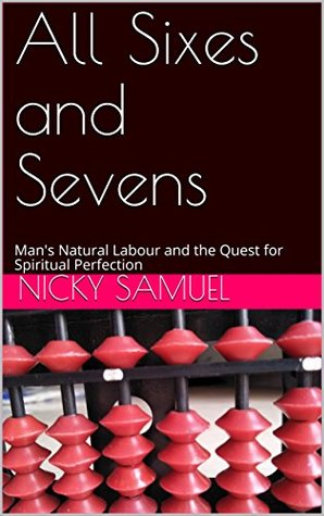 Read online All Sixes and Sevens: Man's Natural Labour and the Quest for Spiritual Perfection - Nicky Samuel | ePub