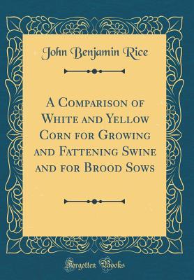 Download A Comparison of White and Yellow Corn for Growing and Fattening Swine and for Brood Sows (Classic Reprint) - John Benjamin Rice | ePub