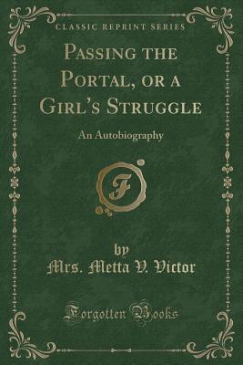Download Passing the Portal, or a Girl's Struggle: An Autobiography (Classic Reprint) - Mrs Metta V Victor | PDF