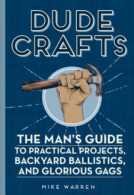 Read Dude Crafts: The Man's Guide to Practical Projects, Backyard Ballistics, and Glorious Gags - Mike Warren | ePub