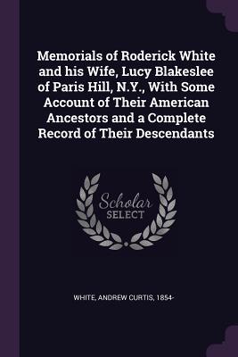 Read online Memorials of Roderick White and His Wife, Lucy Blakeslee of Paris Hill, N.Y., with Some Account of Their American Ancestors and a Complete Record of Their Descendants - Andrew Curtis 1854- White file in PDF
