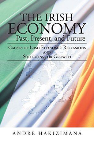 Read online The Irish Economy—Past, Present, and Future: Causes of Irish Economic Recessions and Solutions for Growth - André Hakizimana file in PDF