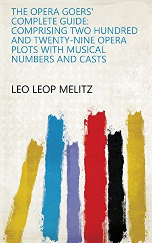 Read online The Opera Goers' Complete Guide: Comprising Two Hundred and Twenty-nine Opera Plots with Musical Numbers and Casts - Leo Leop Melitz file in ePub