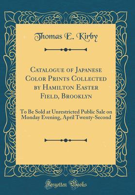 Read online Catalogue of Japanese Color Prints Collected by Hamilton Easter Field, Brooklyn: To Be Sold at Unrestricted Public Sale on Monday Evening, April Twenty-Second (Classic Reprint) - Thomas E. Kirby | PDF