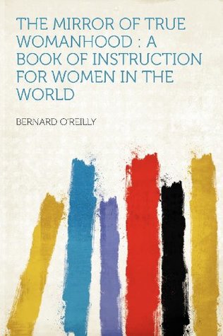 Read online The Mirror of True Womanhood: A Book of Instruction for Women in the World - Bernard O'Reilly file in ePub