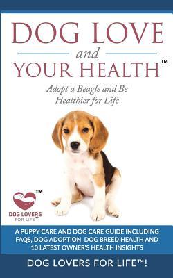 Read online Dog Love and Your Health: Adopt a Beagle and Be Healthier for Life: A Puppy Care and Dog Care Guide with Faqs, Dog Adoption, Dog Breed Health, and 10 Latest Owner's Health Insights - Dog Lovers for Life! file in PDF