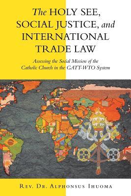 Read The Holy See, Social Justice, and International Trade Law: Assessing the Social Mission of the Catholic Church in the Gatt-Wto System - Rev Dr Alphonsus Ihuoma file in ePub