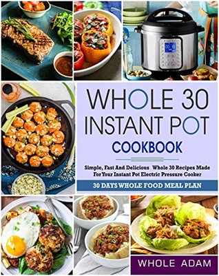 Read online Whole 30 Instant Pot Cookbook: Simple, Fast and Delicious Whole 30 Recipes Made for Your Instant Pot Electric Pressure Cooker (Including 30 Days Meal Plan) - Whole Adam file in PDF