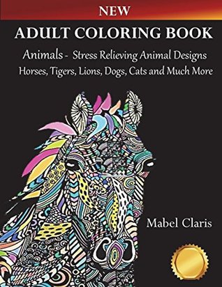 Download Adult Coloring Books Animals: Stress Relieving Animal Designs to Color for Relaxation (Horses, Tigers, Lions, Dogs, Cats and Much More!) - Mabel Claris | PDF