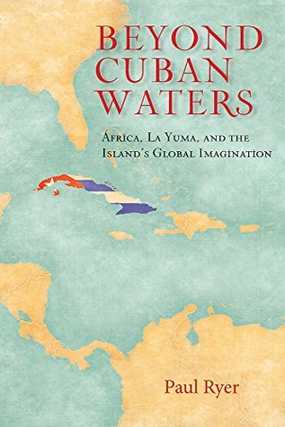 Download Beyond Cuban Waters: Africa, La Yuma, and the Island's Global Imagination - Paul Ryer | ePub
