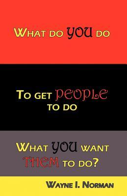 Read online What Do You Do to Get People to Do What You Want Them to Do? - Wayne I. Norman | ePub