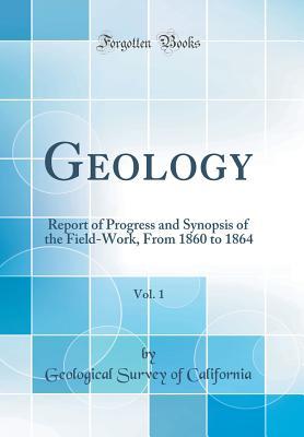 Read Geology, Vol. 1: Report of Progress and Synopsis of the Field-Work, from 1860 to 1864 (Classic Reprint) - Geological Survey Of California | PDF