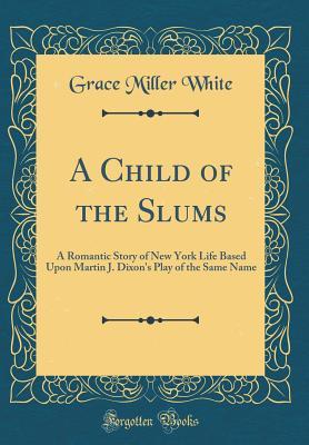 Read online A Child of the Slums: A Romantic Story of New York Life Based Upon Martin J. Dixon's Play of the Same Name (Classic Reprint) - Grace Miller White file in PDF