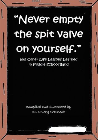 Download Never Empty the Spit Valve on Yourself.: And Other Life Lessons Learned in Middle School Band - Dr. Emery Warnock | PDF