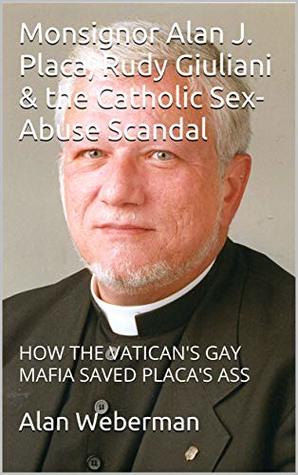 Download Monsignor Alan J. Placa, Rudy Giuliani & the Catholic Sex-Abuse Scandal: HOW THE VATICAN'S GAY MAFIA SAVED PLACA'S ASS - Alan Weberman file in PDF