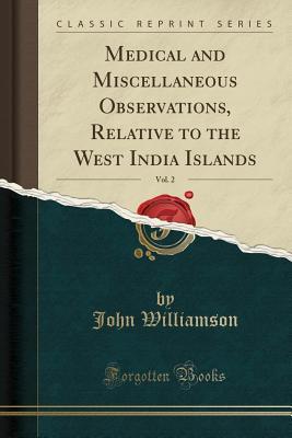 Download Medical and Miscellaneous Observations, Relative to the West India Islands, Vol. 2 (Classic Reprint) - John Williamson | PDF