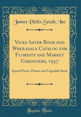 Read Vicks Aster Book and Wholesale Catalog for Florists and Market Gardeners, 1937: Special Prices, Flower and Vegetable Seeds (Classic Reprint) - James Vicks Seeds Inc | ePub