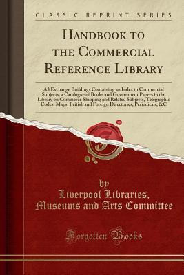 Read Handbook to the Commercial Reference Library: A3 Exchange Buildings Containing an Index to Commercial Subjects, a Catalogue of Books and Government Papers in the Library on Commerce Shipping and Related Subjects, Telegraphic Codes, Maps, British and Forei - Liverpool Libraries Museums Committee file in ePub
