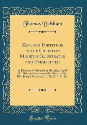 Read Zeal and Fortitude in the Christian Ministry Illustrated and Exemplified: A Discourse Delivered at Hackney, April 8, 1804, on Occasion of the Death of the Rev. Joseph Priestley, LL. D., F. R. S., Etc (Classic Reprint) - Thomas Belsham | ePub