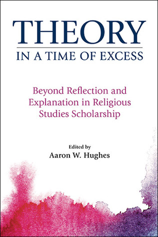 Download Theory in a Time of Excess: Beyond Reflection and Explanation in Religious Studies Scholarship - Aaron W Hughes | ePub