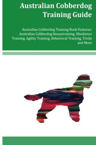 Read Australian Cobberdog Training Guide Australian Cobberdog Training Book Features: Australian Cobberdog Housetraining, Obedience Training, Agility Training, Behavioral Training, Tricks and More - Amanda Knox | PDF