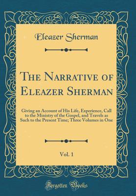 Read The Narrative of Eleazer Sherman, Vol. 1: Giving an Account of His Life, Experience, Call to the Ministry of the Gospel, and Travels as Such to the Present Time; Three Volumes in One (Classic Reprint) - Eleazer Sherman file in PDF