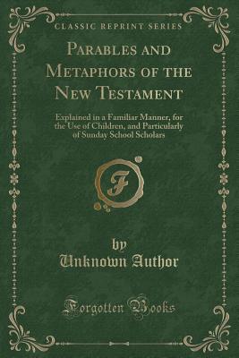 Read online Parables and Metaphors of the New Testament: Explained in a Familiar Manner, for the Use of Children, and Particularly of Sunday School Scholars (Classic Reprint) - Unknown | PDF