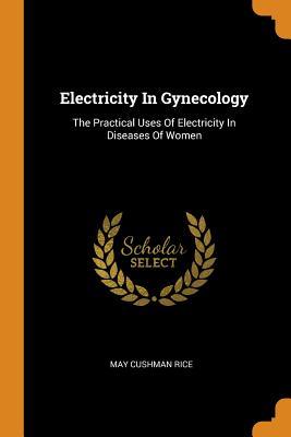 Read Electricity in Gynecology: The Practical Uses of Electricity in Diseases of Women - May Cushman Rice file in PDF