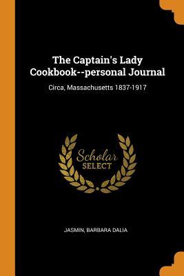 Read online The Captain's Lady Cookbook--Personal Journal: Circa, Massachusetts 1837-1917 - Jasmin Barbara Dalia | PDF