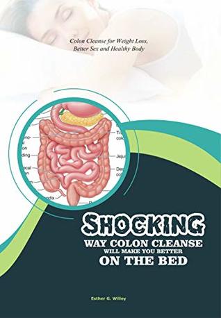 Read online SHOCKING WAY COLON CLEANSE WILL MAKE YOU BETTER ON THE BED: Colon Cleanse for Weight Loss, Better Sex and Healthy Body. - Esther G. Willey file in ePub