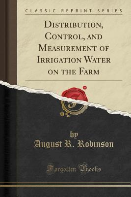 Read Distribution, Control, and Measurement of Irrigation Water on the Farm (Classic Reprint) - August R Robinson | PDF