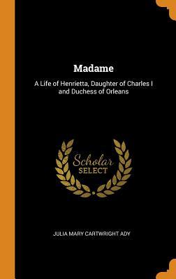 Read online Madame: A Life of Henrietta, Daughter of Charles I and Duchess of Orleans - Julia Cartwright | PDF