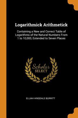 Read online Logarithmick Arithmetick: Containing a New and Correct Table of Logarithms of the Natural Numbers from 1 to 10,000, Extended to Seven Places - Elijah Hinsdale Burritt file in ePub