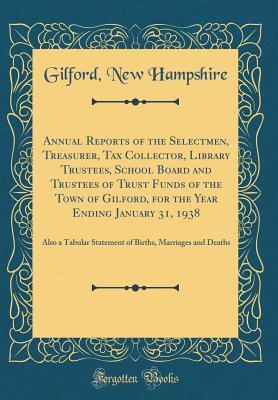 Read online Annual Reports of the Selectmen, Treasurer, Tax Collector, Library Trustees, School Board and Trustees of Trust Funds of the Town of Gilford, for the Year Ending January 31, 1938: Also a Tabular Statement of Births, Marriages and Deaths (Classic Reprint) - Gilford New Hampshire file in PDF