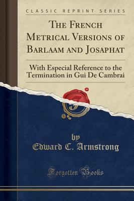 Read The French Metrical Versions of Barlaam and Josaphat: With Especial Reference to the Termination in GUI de Cambrai (Classic Reprint) - Edward C. Armstrong | PDF