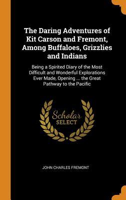 Read The Daring Adventures of Kit Carson and Fremont, Among Buffaloes, Grizzlies and Indians: Being a Spirited Diary of the Most Difficult and Wonderful Explorations Ever Made, Opening  the Great Pathway to the Pacific - John C. Frémont file in ePub