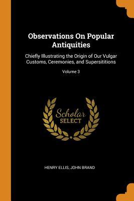 Download Observations on Popular Antiquities: Chiefly Illustrating the Origin of Our Vulgar Customs, Ceremonies, and Supersititions; Volume 3 - Henry Ellis file in PDF