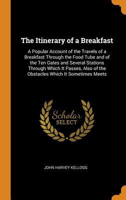 Read The Itinerary of a Breakfast: A Popular Account of the Travels of a Breakfast Through the Food Tube and of the Ten Gates and Several Stations Through Which It Passes, Also of the Obstacles Which It Sometimes Meets - John Harvey Kellogg | ePub