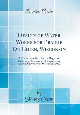 Download Design of Water Works for Prairie Du Chien, Wisconsin: A Thesis Submitted for the Degree of Bachelor of Science, Civil Engineering Course, University of Wisconsin, 1902 (Classic Reprint) - Sidney Olson file in PDF