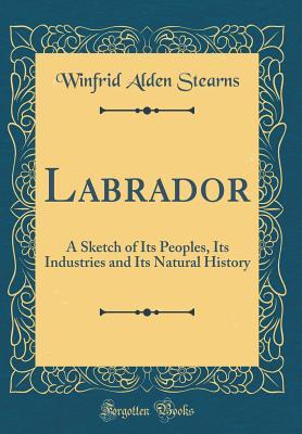 Read Labrador: A Sketch of Its Peoples, Its Industries and Its Natural History (Classic Reprint) - Winfrid Alden Stearns | ePub