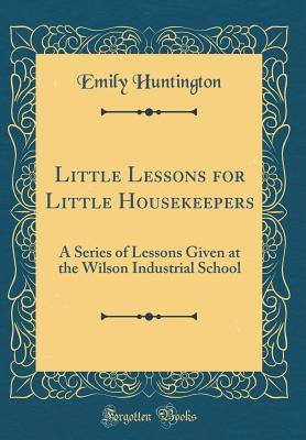 Read online Little Lessons for Little Housekeepers: A Series of Lessons Given at the Wilson Industrial School (Classic Reprint) - Emily Huntington file in PDF