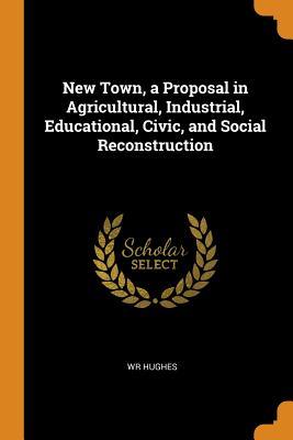 Read New Town, a Proposal in Agricultural, Industrial, Educational, Civic, and Social Reconstruction - Wr Hughes | ePub
